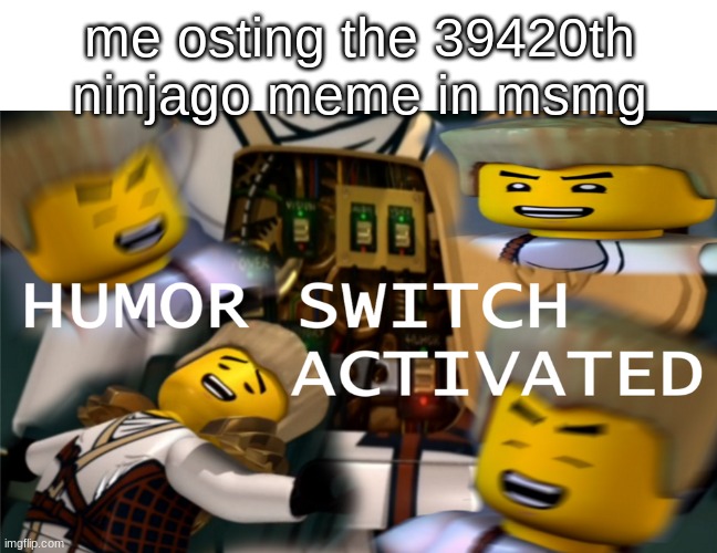 Humor Switch Activated | me osting the 39420th ninjago meme in msmg | image tagged in humor switch activated | made w/ Imgflip meme maker