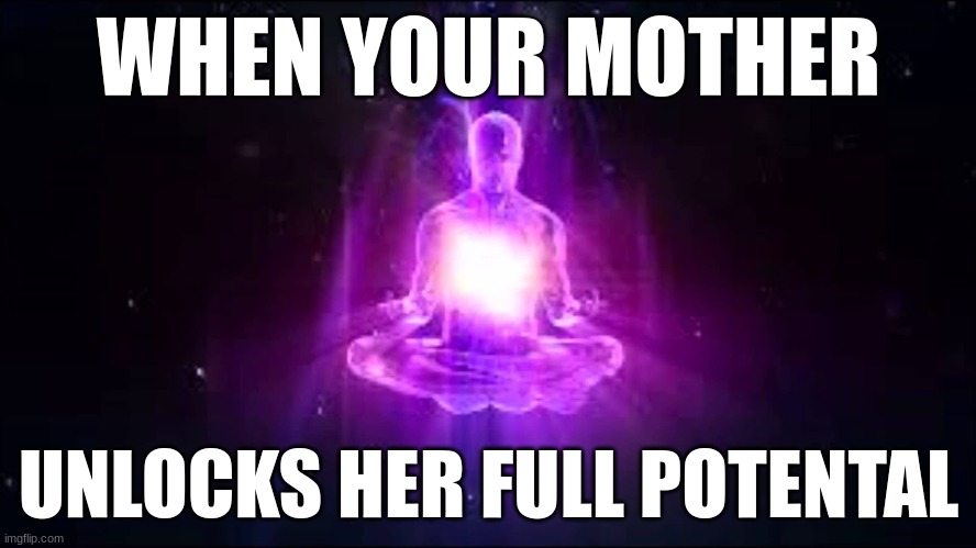 WHEN YOUR MOTHER; UNLOCKS HER FULL POTENTAL | image tagged in your mom | made w/ Imgflip meme maker