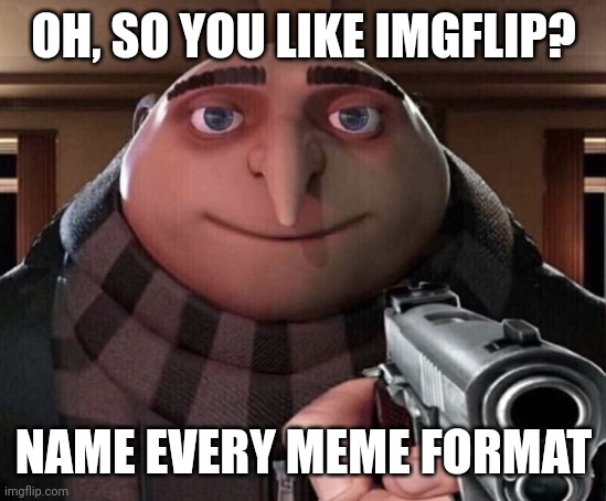 Do it | OH, SO YOU LIKE IMGFLIP? NAME EVERY MEME FORMAT | image tagged in memes | made w/ Imgflip meme maker