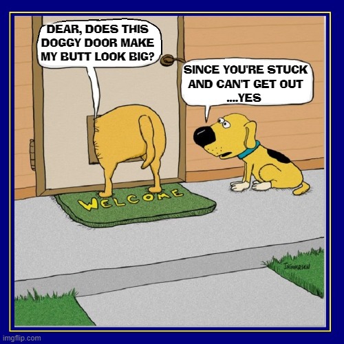 The Truth, the Whole Truth & Nothing but the Truth | DEAR, DOES THIS
DOGGY DOOR MAKE
MY BUTT LOOK BIG? SINCE YOU'RE STUCK
AND CAN'T GET OUT
....YES | image tagged in vince vance,big butts,memes,dogs,doggy door,comics/cartoons | made w/ Imgflip meme maker