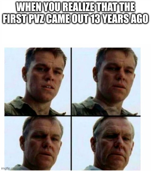 pvz | WHEN YOU REALIZE THAT THE FIRST PVZ CAME OUT 13 YEARS AGO | image tagged in matt damon gets older | made w/ Imgflip meme maker