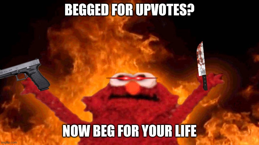 BEGGED FOR UPVOTES? NOW BEG FOR YOUR LIFE | image tagged in flaming elmo | made w/ Imgflip meme maker