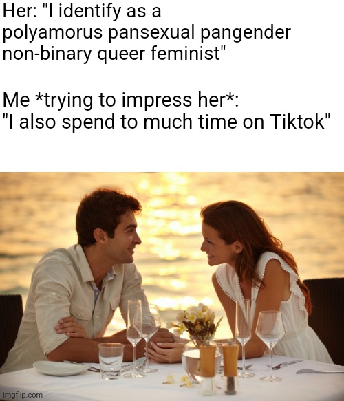 What it's like to date an SJW | Her: "I identify as a polyamorus pansexual pangender non-binary queer feminist"; Me *trying to impress her*: "I also spend to much time on Tiktok" | image tagged in trying to impress her,sjws,lgbtq,stupid liberals,tiktok | made w/ Imgflip meme maker
