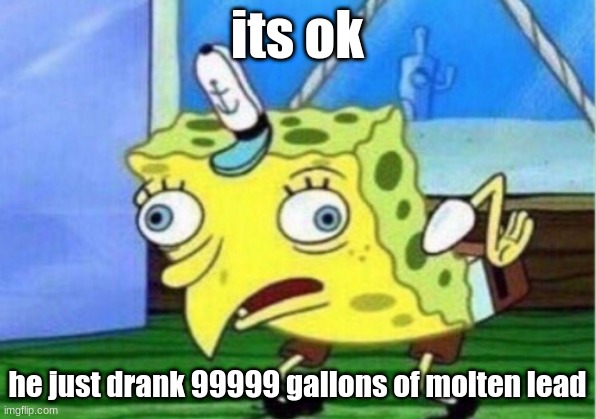 spungebob | its ok; he just drank 99999 gallons of molten lead | image tagged in memes,mocking spongebob | made w/ Imgflip meme maker