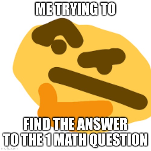 my first custom meme template | ME TRYING TO; FIND THE ANSWER TO THE 1 MATH QUESTION | image tagged in thonking emoji | made w/ Imgflip meme maker