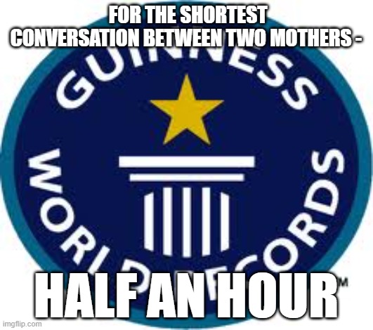 fr tho | FOR THE SHORTEST CONVERSATION BETWEEN TWO MOTHERS -; HALF AN HOUR | image tagged in memes,guinness world record | made w/ Imgflip meme maker