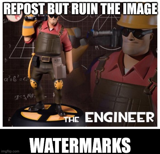 REPOST BUT RUIN THE IMAGE; WATERMARKS | image tagged in the engineer,memes,blank transparent square | made w/ Imgflip meme maker