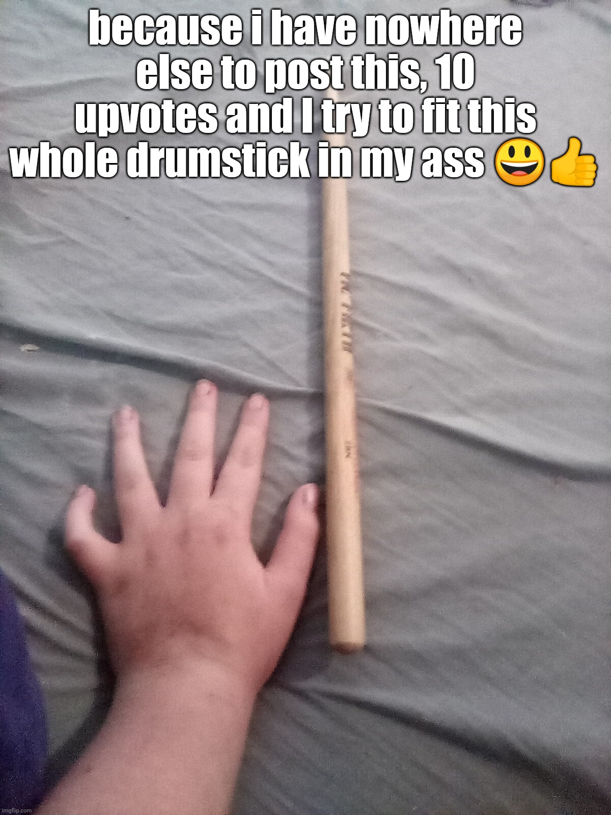 because i have nowhere else to post this, 10 upvotes and I try to fit this whole drumstick in my ass 😃👍 | made w/ Imgflip meme maker