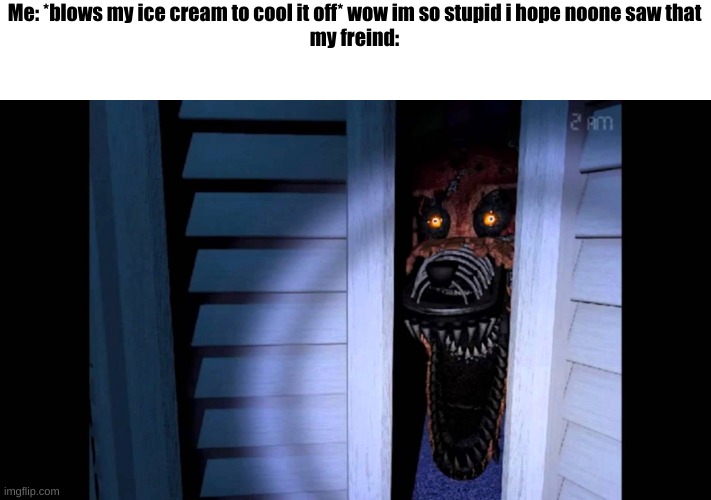 :) | Me: *blows my ice cream to cool it off* wow im so stupid i hope noone saw that
my freind: | image tagged in foxy fnaf 4 | made w/ Imgflip meme maker