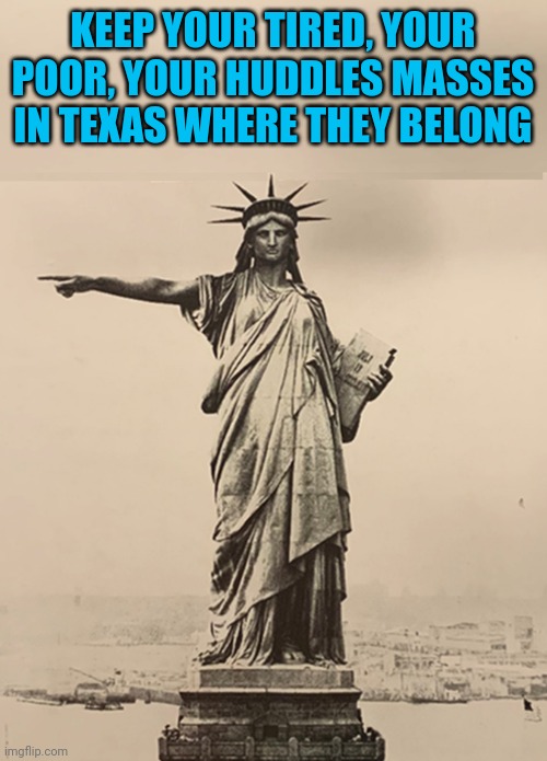 New poem just dropped | KEEP YOUR TIRED, YOUR POOR, YOUR HUDDLES MASSES IN TEXAS WHERE THEY BELONG | image tagged in statue of liberty get out | made w/ Imgflip meme maker