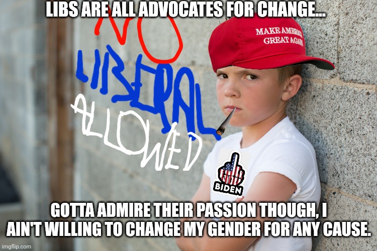 Libs passion | LIBS ARE ALL ADVOCATES FOR CHANGE... GOTTA ADMIRE THEIR PASSION THOUGH, I AIN'T WILLING TO CHANGE MY GENDER FOR ANY CAUSE. | image tagged in liberal logic,stupid liberals,confession kid,transgender,passion,lgbtq | made w/ Imgflip meme maker