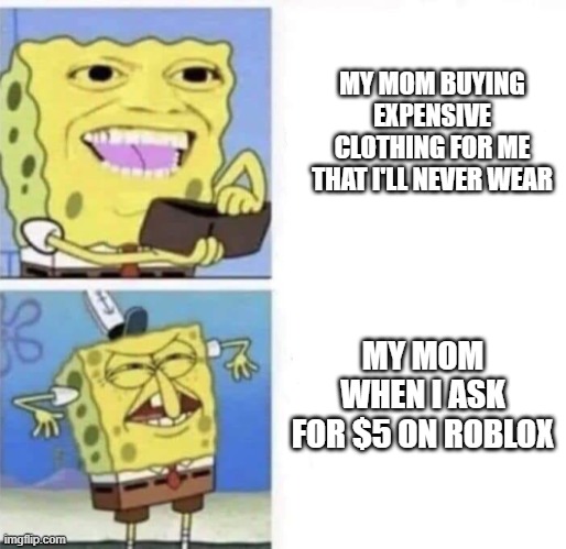 Spongebob wallet | MY MOM BUYING EXPENSIVE CLOTHING FOR ME THAT I'LL NEVER WEAR; MY MOM WHEN I ASK FOR $5 ON ROBLOX | image tagged in spongebob wallet | made w/ Imgflip meme maker