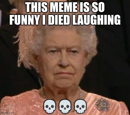 queen | THIS MEME IS SO FUNNY I DIED LAUGHING; 💀💀💀 | image tagged in queen | made w/ Imgflip meme maker