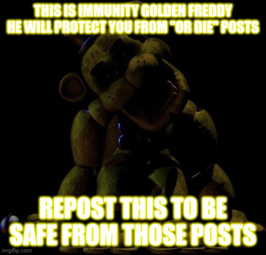 Golden Freddy  | THIS IS IMMUNITY GOLDEN FREDDY HE WILL PROTECT YOU FROM "OR DIE" POSTS; REPOST THIS TO BE SAFE FROM THOSE POSTS | image tagged in golden freddy | made w/ Imgflip meme maker
