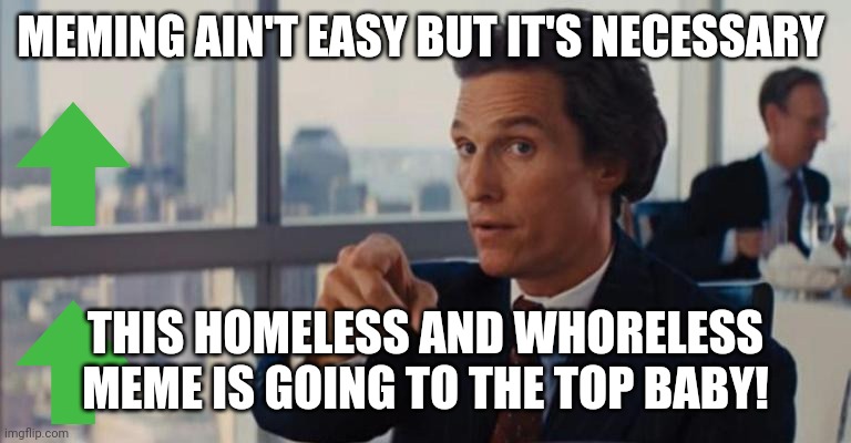 MEMING AIN'T EASY BUT IT'S NECESSARY THIS HOMELESS AND WHORELESS MEME IS GOING TO THE TOP BABY! | made w/ Imgflip meme maker