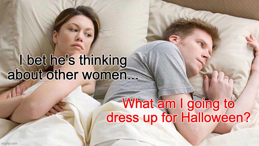 Halloween Time | I bet he's thinking about other women... What am I going to dress up for Halloween? | image tagged in memes,i bet he's thinking about other women | made w/ Imgflip meme maker