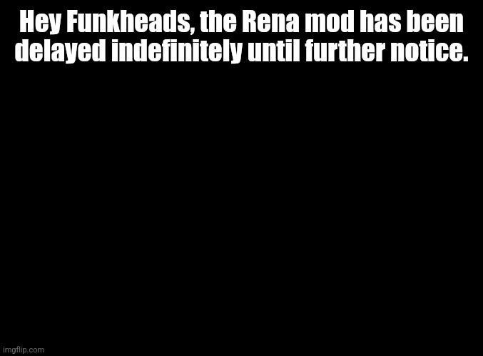 blank black | Hey Funkheads, the Rena mod has been delayed indefinitely until further notice. | image tagged in blank black | made w/ Imgflip meme maker