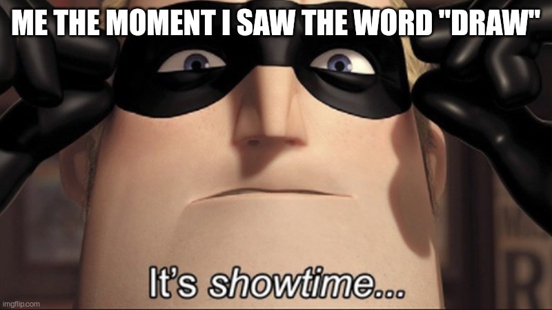 It's showtime | ME THE MOMENT I SAW THE WORD "DRAW" | image tagged in it's showtime | made w/ Imgflip meme maker