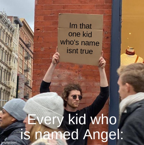 they stupid | Im that one kid who's name isnt true; Every kid who is named Angel: | image tagged in memes,guy holding cardboard sign | made w/ Imgflip meme maker