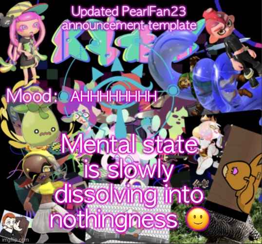 hEhEhE | AHHHHHHHH; Mental state is slowly dissolving into nothingness 🙂 | image tagged in updated pearlfan23 announcement template | made w/ Imgflip meme maker