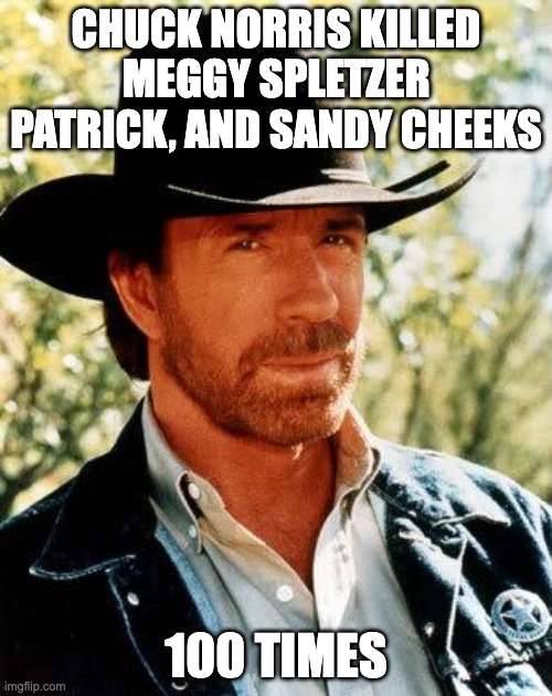 Chuck Norris meme | CHUCK NORRIS KILLED MEGGY SPLETZER PATRICK, AND SANDY CHEEKS; 100 TIMES | image tagged in memes,chuck norris | made w/ Imgflip meme maker