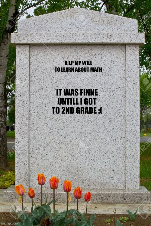 rip will to learn math |  R.I.P MY WILL
TO LEARN ABOUT MATH; IT WAS FINNE UNTILL I GOT TO 2ND GRADE :( | image tagged in blank gravestone,math is bad,why are you reading the tags | made w/ Imgflip meme maker