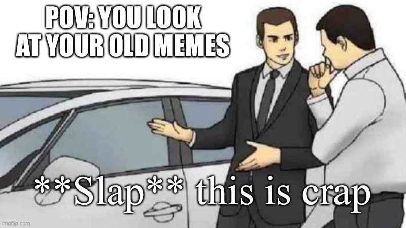 Car Salesman Slaps Roof Of Car Meme | POV: YOU LOOK AT YOUR OLD MEMES; **Slap** this is crap | image tagged in memes,car salesman slaps roof of car,old memes,cringe | made w/ Imgflip meme maker