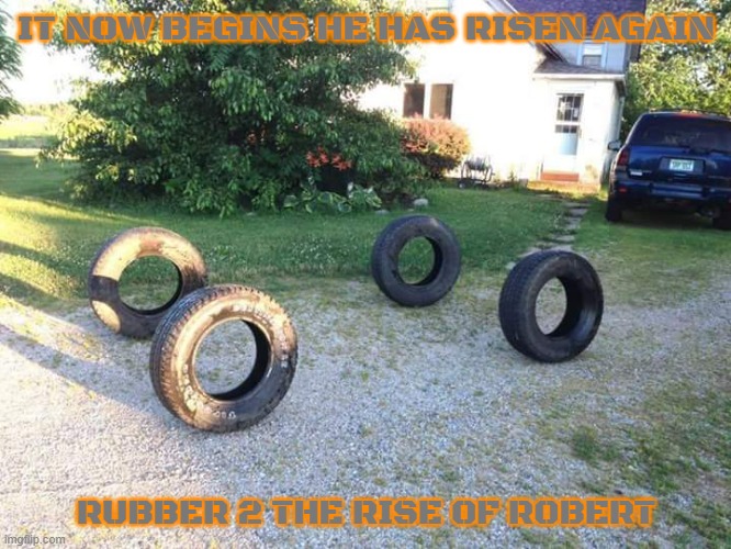 films that will not see the light of day part 7 | IT NOW BEGINS HE HAS RISEN AGAIN; RUBBER 2 THE RISE OF ROBERT | image tagged in for sale chevy truck some rust,horror movie,comedy,edgy,tires | made w/ Imgflip meme maker