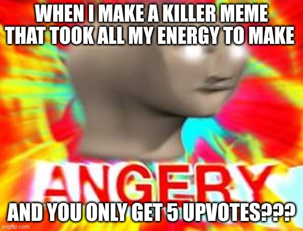 This happens to the best of us | WHEN I MAKE A KILLER MEME THAT TOOK ALL MY ENERGY TO MAKE; AND YOU ONLY GET 5 UPVOTES??? | image tagged in surreal angery | made w/ Imgflip meme maker