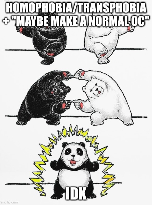 Panda Fusion | HOMOPHOBIA/TRANSPHOBIA + "MAYBE MAKE A NORMAL OC"; IDK | image tagged in panda fusion | made w/ Imgflip meme maker