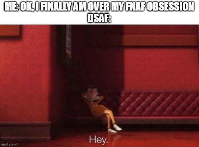 Hey. | ME: OK, I FINALLY AM OVER MY FNAF OBSESSION
DSAF: | image tagged in hey | made w/ Imgflip meme maker