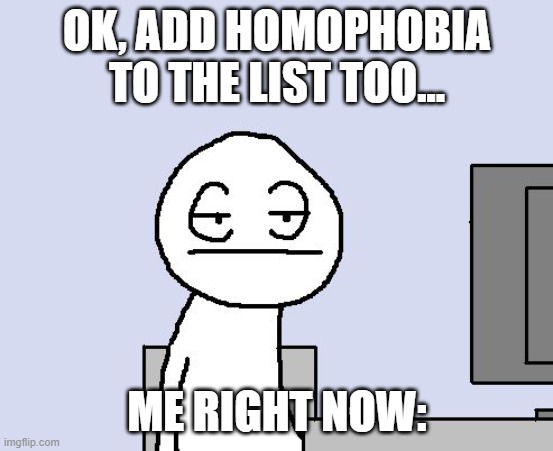 Bored of this crap | OK, ADD HOMOPHOBIA TO THE LIST TOO... ME RIGHT NOW: | image tagged in bored of this crap | made w/ Imgflip meme maker