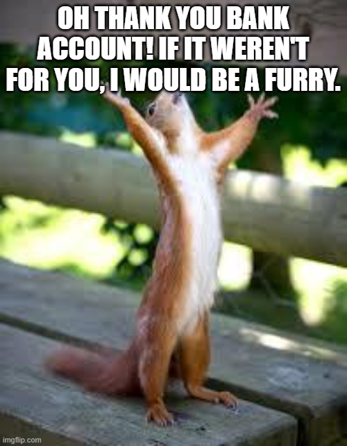 Praise Squirrel | OH THANK YOU BANK ACCOUNT! IF IT WEREN'T FOR YOU, I WOULD BE A FURRY. | image tagged in praise squirrel | made w/ Imgflip meme maker