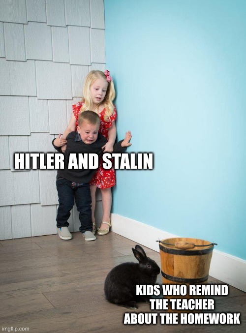 pure evil | HITLER AND STALIN; KIDS WHO REMIND THE TEACHER ABOUT THE HOMEWORK | image tagged in kids afraid of rabbit,funny,memes,funny memes,barney will eat all of your delectable biscuits,school | made w/ Imgflip meme maker
