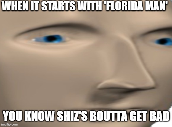 every. Single. TIME. | WHEN IT STARTS WITH 'FLORIDA MAN'; YOU KNOW SHIZ'S BOUTTA GET BAD | image tagged in meme man close up face | made w/ Imgflip meme maker