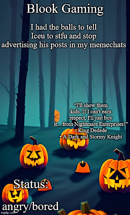 Blook's Spooky Template | I had the balls to tell Iceu to stfu and stop advertising his posts in my memechats; angry/bored | image tagged in blook's spooky template | made w/ Imgflip meme maker