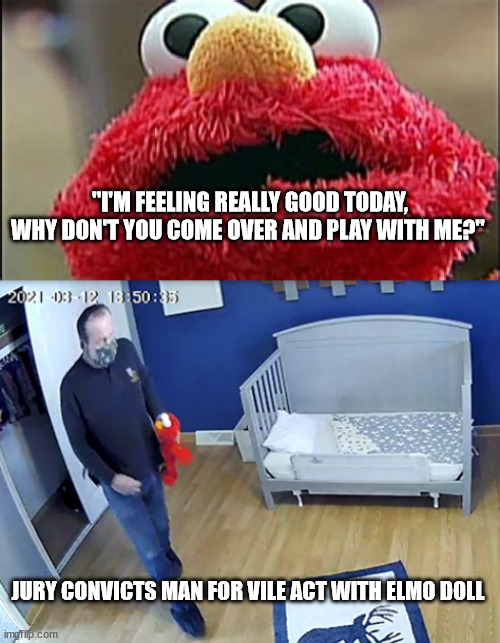 "I'M FEELING REALLY GOOD TODAY, WHY DON'T YOU COME OVER AND PLAY WITH ME?"; JURY CONVICTS MAN FOR VILE ACT WITH ELMO DOLL | image tagged in tickle me elmo | made w/ Imgflip meme maker