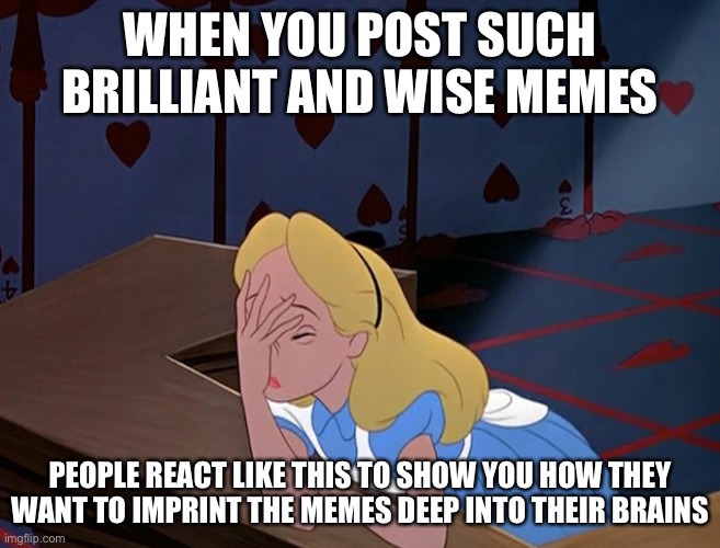 This is a true fact | WHEN YOU POST SUCH BRILLIANT AND WISE MEMES; PEOPLE REACT LIKE THIS TO SHOW YOU HOW THEY WANT TO IMPRINT THE MEMES DEEP INTO THEIR BRAINS | image tagged in alice in wonderland face palm facepalm,memes,wise,brain,post | made w/ Imgflip meme maker