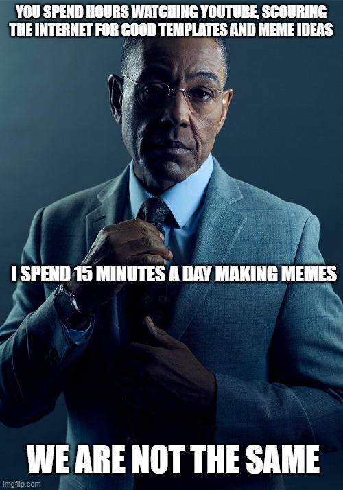 Or are we? | YOU SPEND HOURS WATCHING YOUTUBE, SCOURING THE INTERNET FOR GOOD TEMPLATES AND MEME IDEAS; I SPEND 15 MINUTES A DAY MAKING MEMES; WE ARE NOT THE SAME | image tagged in gus fring we are not the same,memes | made w/ Imgflip meme maker