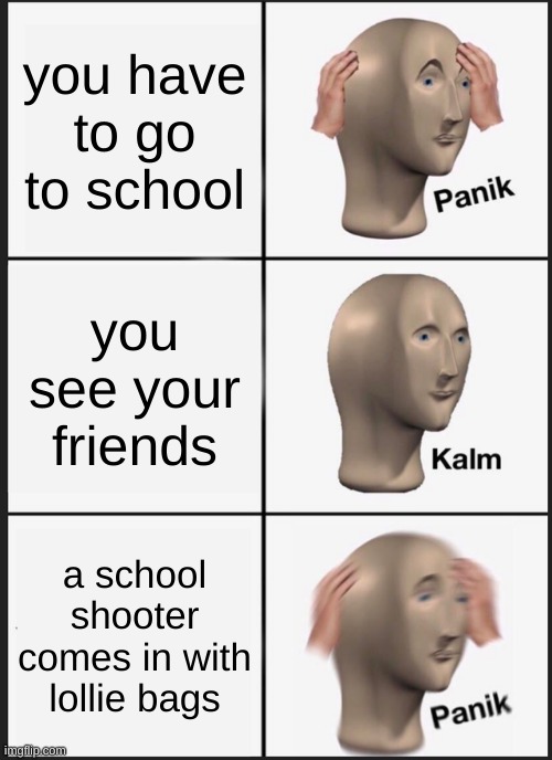 Panik Kalm Panik | you have to go to school; you see your friends; a school shooter comes in with lollie bags | image tagged in memes,panik kalm panik | made w/ Imgflip meme maker