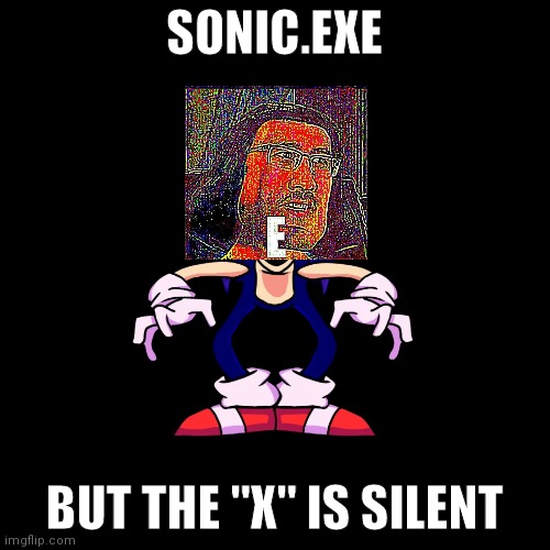sonic.exe says | SONIC.EXE; BUT THE "X" IS SILENT | image tagged in sonic exe says,markiplier e | made w/ Imgflip meme maker