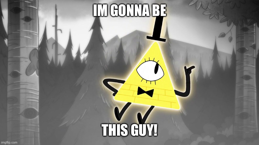 Gravity Falls: Bill Cipher | IM GONNA BE THIS GUY! | image tagged in gravity falls bill cipher | made w/ Imgflip meme maker