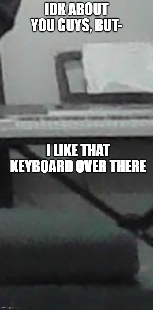 IDK ABOUT YOU GUYS, BUT-; I LIKE THAT KEYBOARD OVER THERE | made w/ Imgflip meme maker