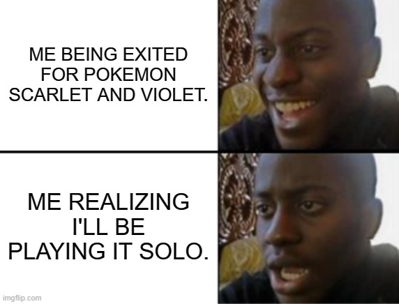 No friends for the new pokemon game. | ME BEING EXITED FOR POKEMON SCARLET AND VIOLET. ME REALIZING I'LL BE PLAYING IT SOLO. | image tagged in oh yeah oh no | made w/ Imgflip meme maker