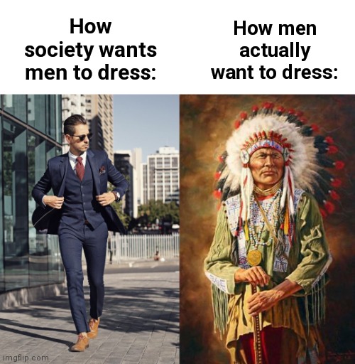 We should go back to ancient fashion, change my mind | How men actually want to dress:; How society wants men to dress: | image tagged in memes,so true memes,relatable memes,society,we live in a society,oh wow are you actually reading these tags | made w/ Imgflip meme maker