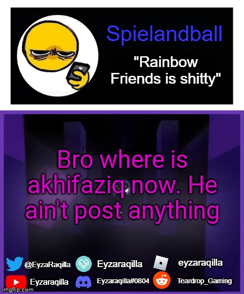 Spielandball announcement template | Bro where is akhifaziq now. He ain't post anything | image tagged in spielandball announcement template | made w/ Imgflip meme maker
