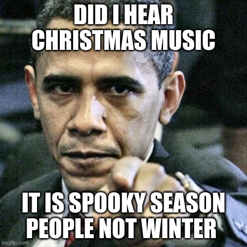 bro its so annoying right | DID I HEAR CHRISTMAS MUSIC; IT IS SPOOKY SEASON PEOPLE NOT WINTER | image tagged in memes,pissed off obama | made w/ Imgflip meme maker