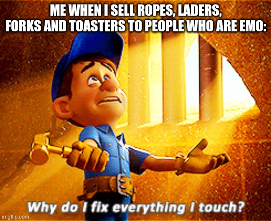 my yelp reviews say: " one time buy " odd, huh? | ME WHEN I SELL ROPES, LADERS, FORKS AND TOASTERS TO PEOPLE WHO ARE EMO: | image tagged in why do i fix everything i touch | made w/ Imgflip meme maker