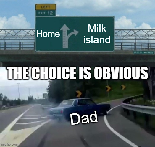 Left Exit 12 Off Ramp | Home; Milk island; THE CHOICE IS OBVIOUS; Dad | image tagged in memes,left exit 12 off ramp | made w/ Imgflip meme maker