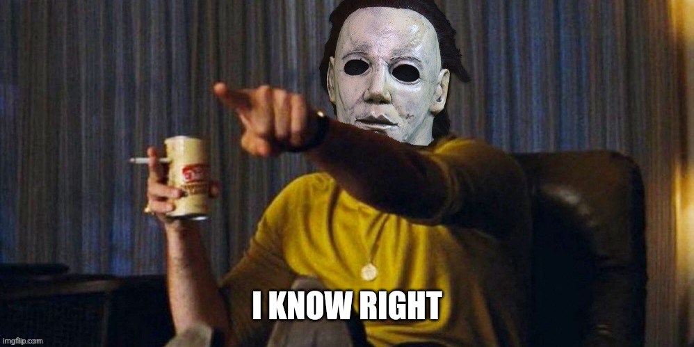 MICHAEL MYERS POINTING | I KNOW RIGHT | image tagged in michael myers pointing | made w/ Imgflip meme maker